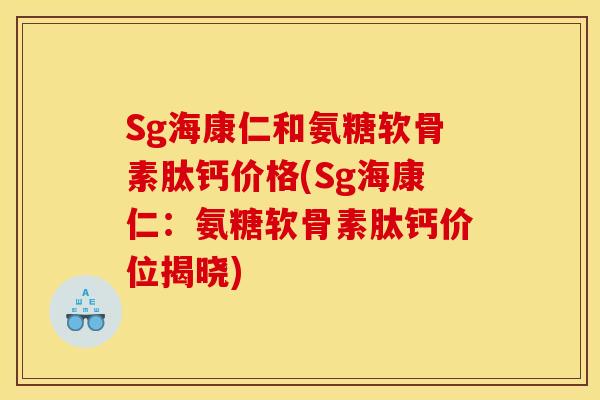 Sg海康仁和氨糖软骨素肽钙价格(Sg海康仁：氨糖软骨素肽钙价位揭晓)