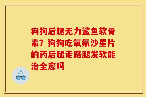 狗狗后腿无力鲨鱼软骨素？狗狗吃氧氟沙星片的药后腿走路腿发软能治全愈吗