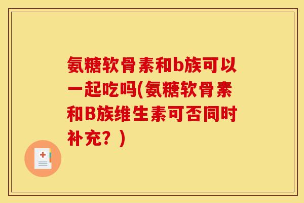 氨糖软骨素和b族可以一起吃吗(氨糖软骨素和B族维生素可否同时补充？)