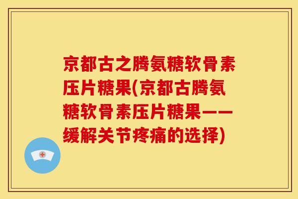 京都古之腾氨糖软骨素压片糖果(京都古腾氨糖软骨素压片糖果——缓解关节的选择)