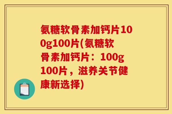 氨糖软骨素加钙片100g100片(氨糖软骨素加钙片：100g100片，滋养关节健康新选择)