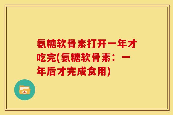氨糖软骨素打开一年才吃完(氨糖软骨素：一年后才完成食用)