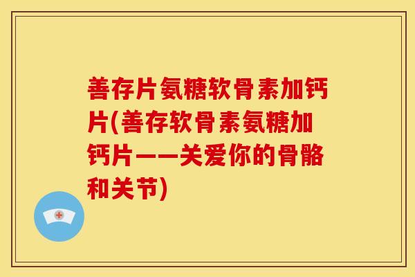 善存片氨糖软骨素加钙片(善存软骨素氨糖加钙片——关爱你的骨骼和关节)