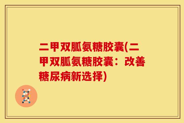 二甲双胍氨糖胶囊(二甲双胍氨糖胶囊：改善糖尿病新选择)