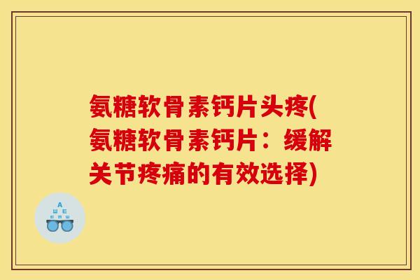 氨糖软骨素钙片头疼(氨糖软骨素钙片：缓解关节疼痛的有效选择)