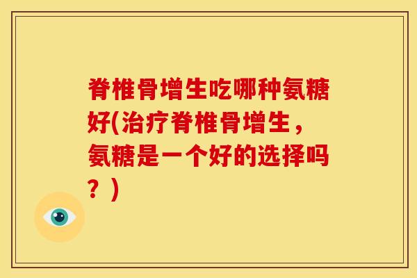 脊椎骨增生吃哪种氨糖好(治疗脊椎骨增生，氨糖是一个好的选择吗？)