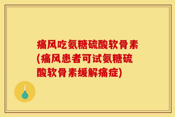 痛风吃氨糖硫酸软骨素(痛风患者可试氨糖硫酸软骨素缓解痛症)