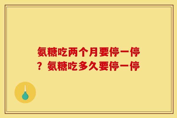 氨糖吃两个月要停一停？氨糖吃多久要停一停
