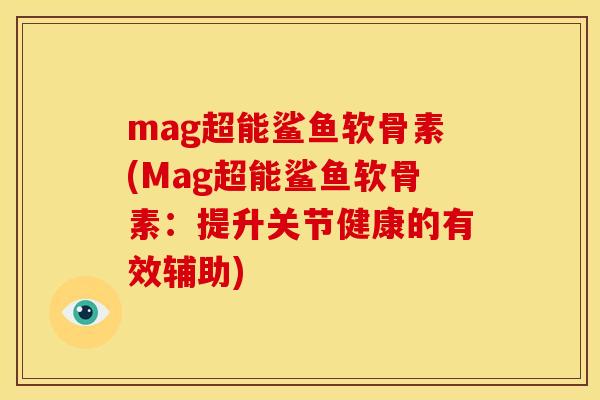 mag超能鲨鱼软骨素(Mag超能鲨鱼软骨素：提升关节健康的有效辅助)