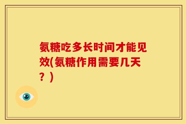 氨糖吃多长时间才能见效(氨糖作用需要几天？)