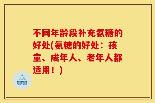 不同年龄段补充氨糖的好处(氨糖的好处：孩童、成年人、老年人都适用！)