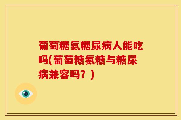 葡萄糖氨糖尿病人能吃吗(葡萄糖氨糖与糖尿病兼容吗？)