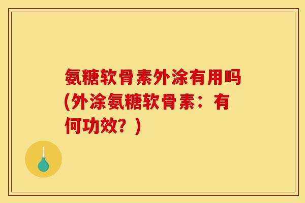 氨糖软骨素外涂有用吗(外涂氨糖软骨素：有何功效？)
