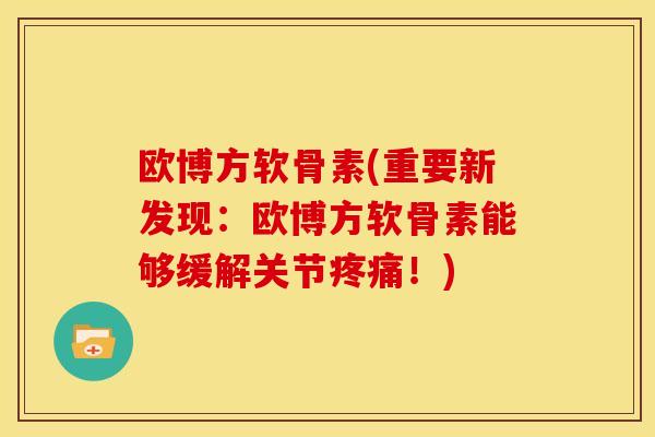 欧博方软骨素(重要新发现：欧博方软骨素能够缓解关节疼痛！)