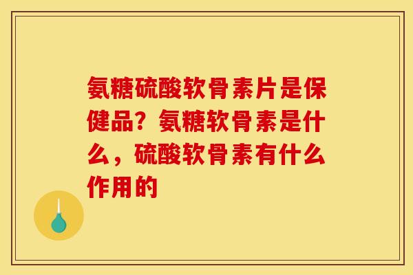 氨糖硫酸软骨素片是保健品？氨糖软骨素是什么，硫酸软骨素有什么作用的