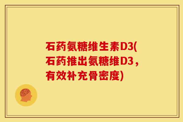 石药氨糖维生素D3(石药推出氨糖维D3，有效补充骨密度)