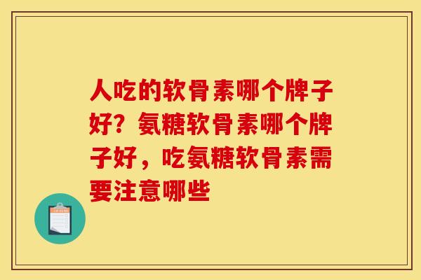 人吃的软骨素哪个牌子好？氨糖软骨素哪个牌子好，吃氨糖软骨素需要注意哪些