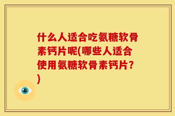 什么人适合吃氨糖软骨素钙片呢(哪些人适合使用氨糖软骨素钙片？)