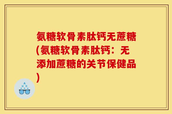 氨糖软骨素肽钙无蔗糖(氨糖软骨素肽钙：无添加蔗糖的关节保健品)