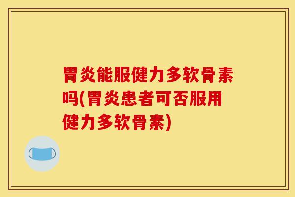 胃炎能服健力多软骨素吗(胃炎患者可否服用健力多软骨素)