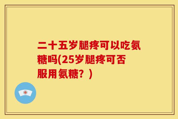 二十五岁腿疼可以吃氨糖吗(25岁腿疼可否服用氨糖？)