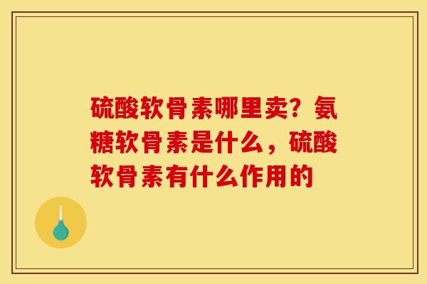 硫酸软骨素哪里卖？氨糖软骨素是什么，硫酸软骨素有什么作用的