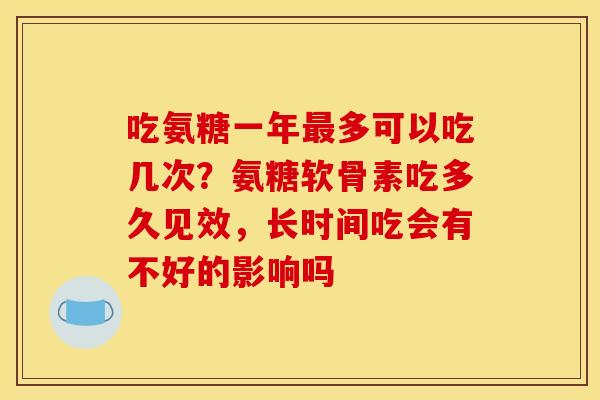 吃氨糖一年最多可以吃几次？氨糖软骨素吃多久见效，长时间吃会有不好的影响吗