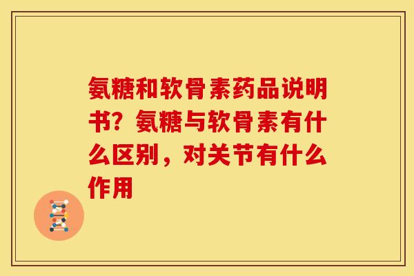 氨糖和软骨素药品说明书？氨糖与软骨素有什么区别，对关节有什么作用