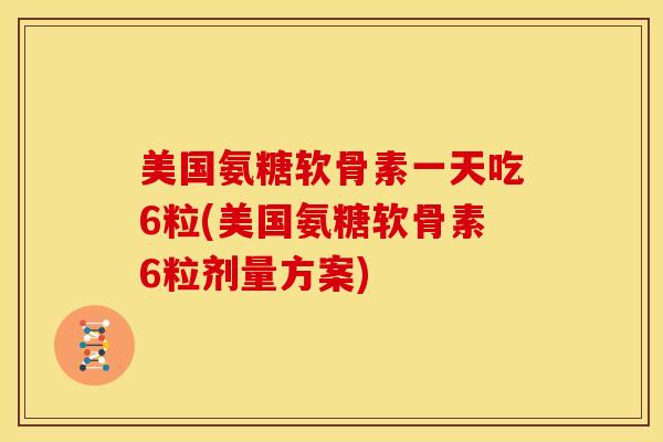 美国氨糖软骨素一天吃6粒(美国氨糖软骨素6粒剂量方案)