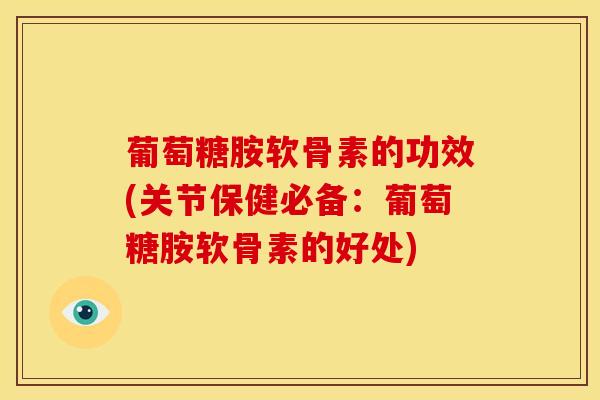 葡萄糖胺软骨素的功效(关节保健必备：葡萄糖胺软骨素的好处)