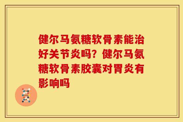 健尔马氨糖软骨素能治好关节炎吗？健尔马氨糖软骨素胶囊对胃炎有影响吗