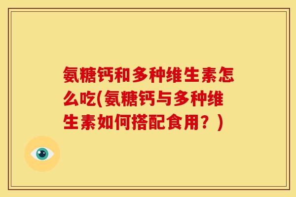 氨糖钙和多种维生素怎么吃(氨糖钙与多种维生素如何搭配食用？)