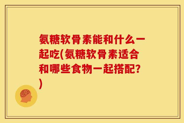 氨糖软骨素能和什么一起吃(氨糖软骨素适合和哪些食物一起搭配？)