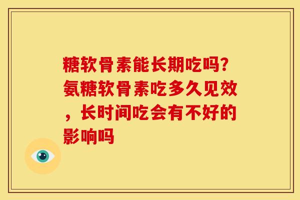 糖软骨素能长期吃吗？氨糖软骨素吃多久见效，长时间吃会有不好的影响吗