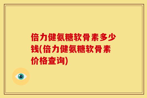 倍力健氨糖软骨素多少钱(倍力健氨糖软骨素价格查询)