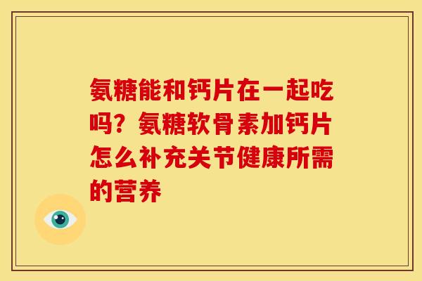 氨糖能和钙片在一起吃吗？氨糖软骨素加钙片怎么补充关节健康所需的营养