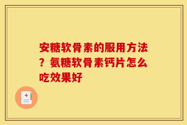 安糖软骨素的服用方法？氨糖软骨素钙片怎么吃效果好