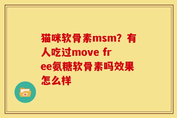 猫咪软骨素msm？有人吃过move free氨糖软骨素吗效果怎么样