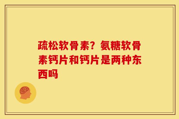 疏松软骨素？氨糖软骨素钙片和钙片是两种东西吗