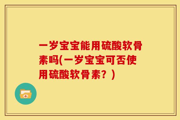 一岁宝宝能用硫酸软骨素吗(一岁宝宝可否使用硫酸软骨素？)