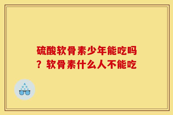 硫酸软骨素少年能吃吗？软骨素什么人不能吃