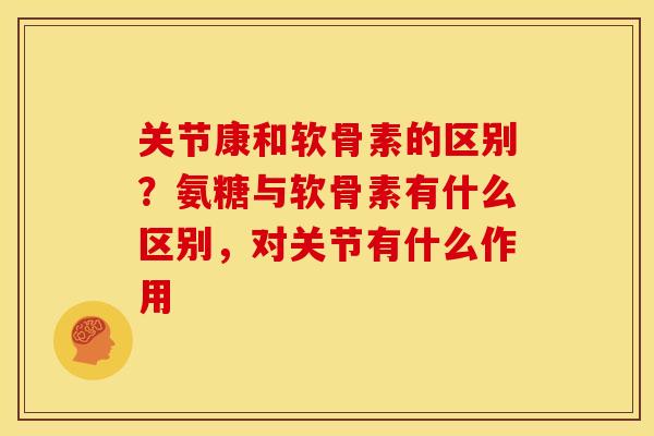 关节康和软骨素的区别？氨糖与软骨素有什么区别，对关节有什么作用