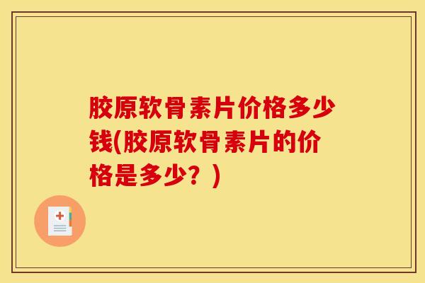 胶原软骨素片价格多少钱(胶原软骨素片的价格是多少？)