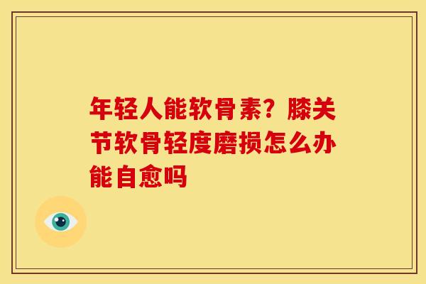 年轻人能软骨素？膝关节软骨轻度磨损怎么办能自愈吗