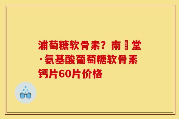 浦萄糖软骨素？南雲堂·氨基酸葡萄糖软骨素钙片60片价格