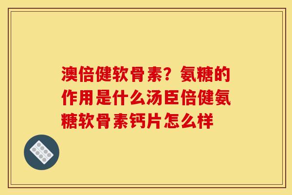 澳倍健软骨素？氨糖的作用是什么汤臣倍健氨糖软骨素钙片怎么样