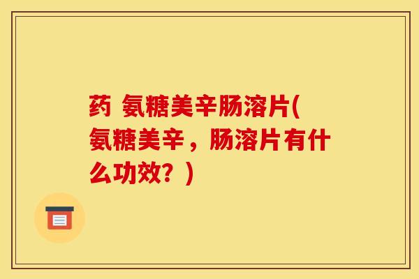 药 氨糖美辛肠溶片(氨糖美辛，肠溶片有什么功效？)