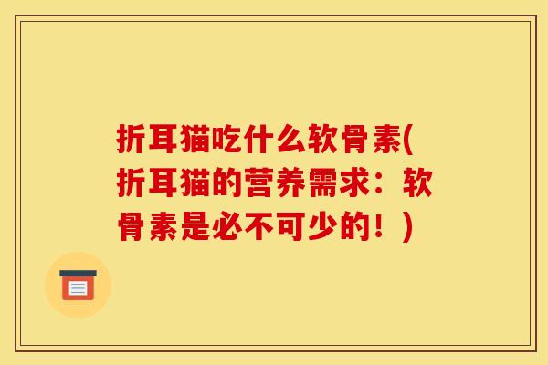 折耳猫吃什么软骨素(折耳猫的营养需求：软骨素是必不可少的！)