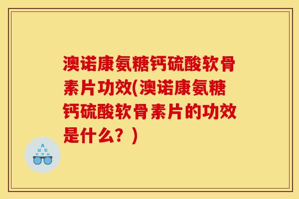 澳诺康氨糖钙硫酸软骨素片功效(澳诺康氨糖钙硫酸软骨素片的功效是什么？)