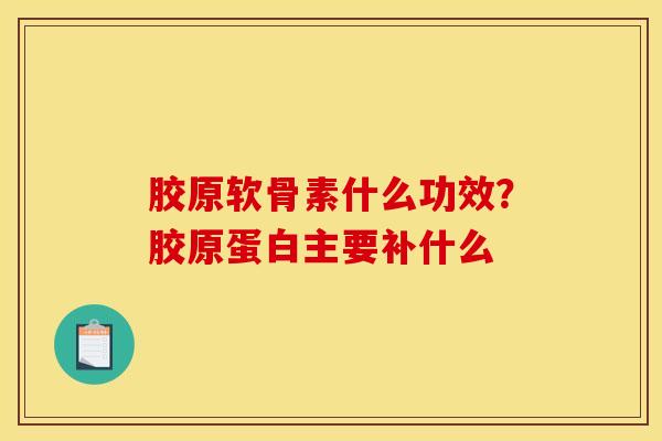 胶原软骨素什么功效？胶原蛋白主要补什么
